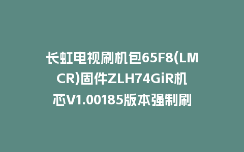 长虹电视刷机包65F8(LMCR)固件ZLH74GiR机芯V1.00185版本强制刷机包电视救砖