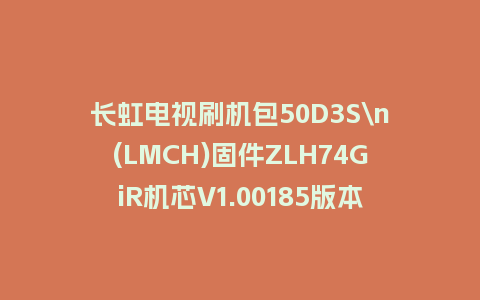长虹电视刷机包50D3S\n(LMCH)固件ZLH74GiR机芯V1.00185版本强制刷机包电视救砖