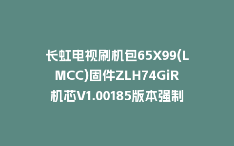 长虹电视刷机包65X99(LMCC)固件ZLH74GiR机芯V1.00185版本强制刷机包电视救砖