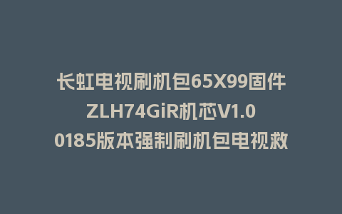 长虹电视刷机包65X99固件ZLH74GiR机芯V1.00185版本强制刷机包电视救砖