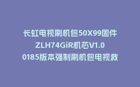 长虹电视刷机包50X99固件ZLH74GiR机芯V1.00185版本强制刷机包电视救砖
