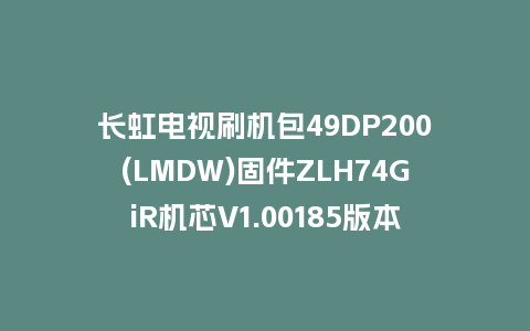 长虹电视刷机包49DP200(LMDW)固件ZLH74GiR机芯V1.00185版本强制刷机包电视救砖
