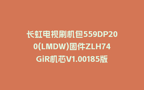 长虹电视刷机包559DP200(LMDW)固件ZLH74GiR机芯V1.00185版本强制刷机包电视救砖