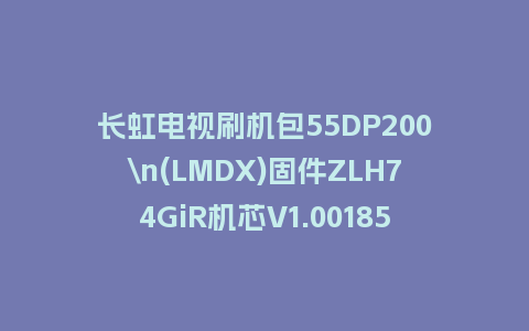长虹电视刷机包55DP200\n(LMDX)固件ZLH74GiR机芯V1.00185版本强制刷机包电视救砖