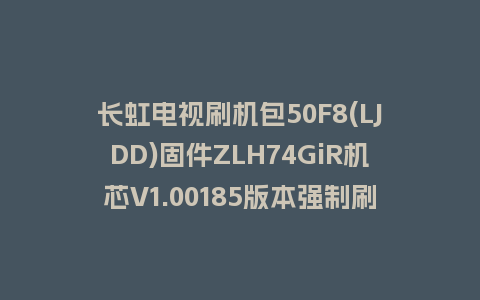 长虹电视刷机包50F8(LJDD)固件ZLH74GiR机芯V1.00185版本强制刷机包电视救砖