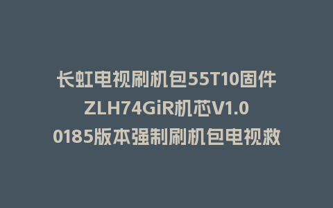 长虹电视刷机包55T10固件ZLH74GiR机芯V1.00185版本强制刷机包电视救砖
