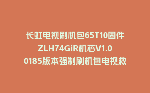 长虹电视刷机包65T10固件ZLH74GiR机芯V1.00185版本强制刷机包电视救砖