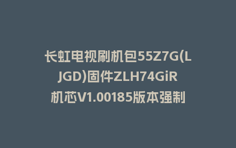 长虹电视刷机包55Z7G(LJGD)固件ZLH74GiR机芯V1.00185版本强制刷机包电视救砖