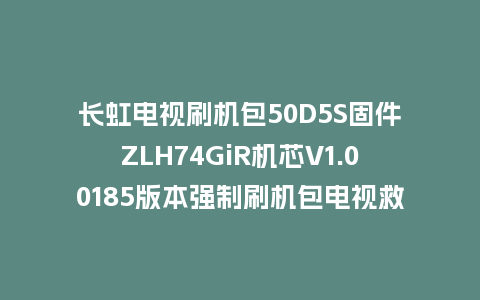 长虹电视刷机包50D5S固件ZLH74GiR机芯V1.00185版本强制刷机包电视救砖