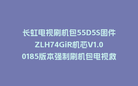 长虹电视刷机包55D5S固件ZLH74GiR机芯V1.00185版本强制刷机包电视救砖