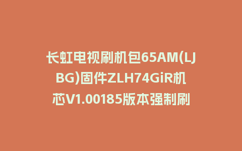 长虹电视刷机包65AM(LJBG)固件ZLH74GiR机芯V1.00185版本强制刷机包电视救砖