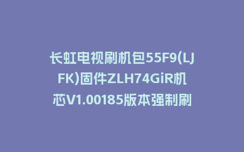 长虹电视刷机包55F9(LJFK)固件ZLH74GiR机芯V1.00185版本强制刷机包电视救砖
