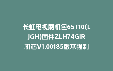 长虹电视刷机包65T10(LJGH)固件ZLH74GiR机芯V1.00185版本强制刷机包电视救砖