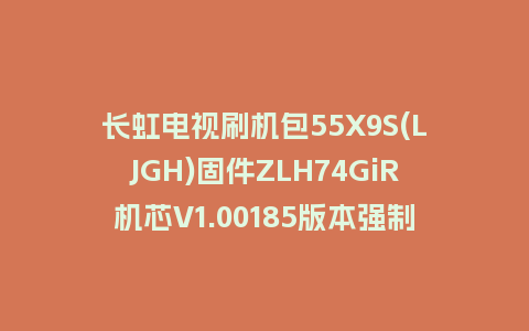 长虹电视刷机包55X9S(LJGH)固件ZLH74GiR机芯V1.00185版本强制刷机包电视救砖