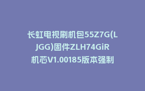 长虹电视刷机包55Z7G(LJGG)固件ZLH74GiR机芯V1.00185版本强制刷机包电视救砖