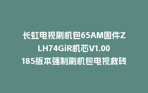 长虹电视刷机包65AM固件ZLH74GiR机芯V1.00185版本强制刷机包电视救砖