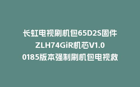 长虹电视刷机包65D2S固件ZLH74GiR机芯V1.00185版本强制刷机包电视救砖
