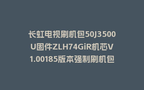 长虹电视刷机包50J3500U固件ZLH74GiR机芯V1.00185版本强制刷机包电视救砖
