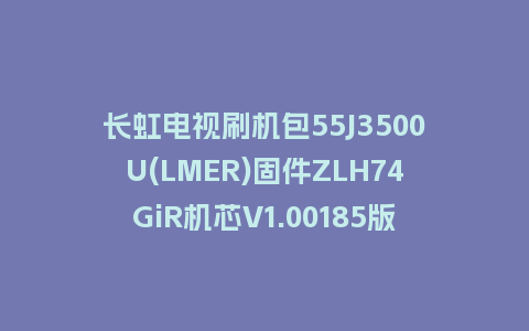 长虹电视刷机包55J3500U(LMER)固件ZLH74GiR机芯V1.00185版本强制刷机包电视救砖