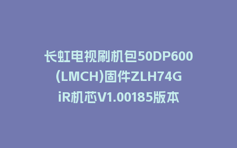 长虹电视刷机包50DP600(LMCH)固件ZLH74GiR机芯V1.00185版本强制刷机包电视救砖