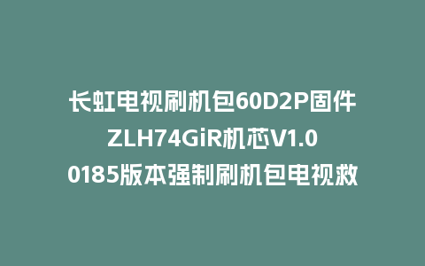 长虹电视刷机包60D2P固件ZLH74GiR机芯V1.00185版本强制刷机包电视救砖