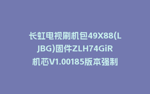 长虹电视刷机包49X88(LJBG)固件ZLH74GiR机芯V1.00185版本强制刷机包电视救砖