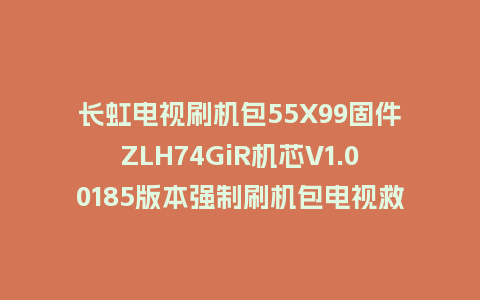 长虹电视刷机包55X99固件ZLH74GiR机芯V1.00185版本强制刷机包电视救砖