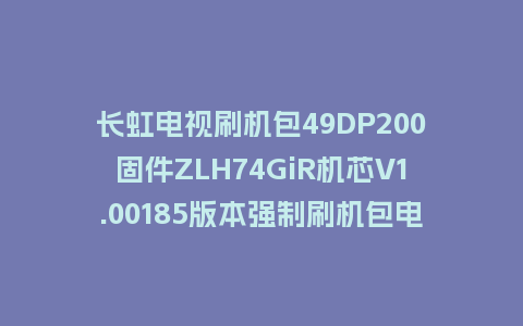 长虹电视刷机包49DP200固件ZLH74GiR机芯V1.00185版本强制刷机包电视救砖