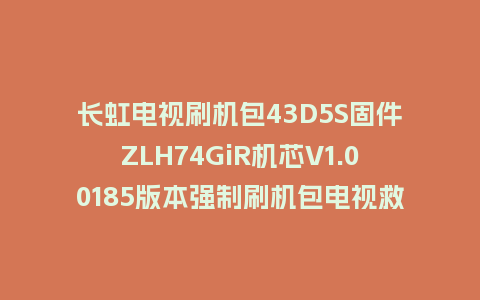 长虹电视刷机包43D5S固件ZLH74GiR机芯V1.00185版本强制刷机包电视救砖