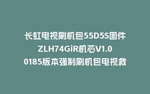 长虹电视刷机包55D5S固件ZLH74GiR机芯V1.00185版本强制刷机包电视救砖