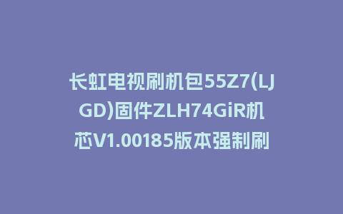 长虹电视刷机包55Z7(LJGD)固件ZLH74GiR机芯V1.00185版本强制刷机包电视救砖