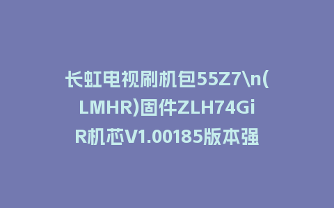长虹电视刷机包55Z7\n(LMHR)固件ZLH74GiR机芯V1.00185版本强制刷机包电视救砖