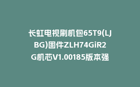 长虹电视刷机包65T9(LJBG)固件ZLH74GiR2G机芯V1.00185版本强制刷机包电视救砖