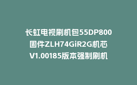 长虹电视刷机包55DP800固件ZLH74GiR2G机芯V1.00185版本强制刷机包电视救砖