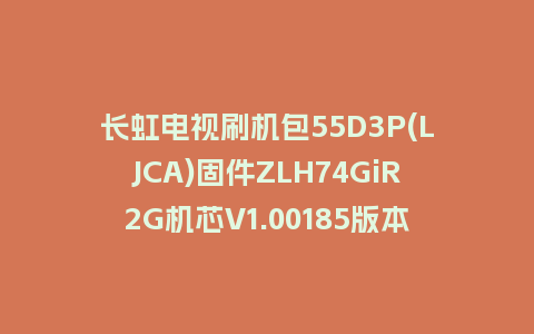 长虹电视刷机包55D3P(LJCA)固件ZLH74GiR2G机芯V1.00185版本强制刷机包电视救砖