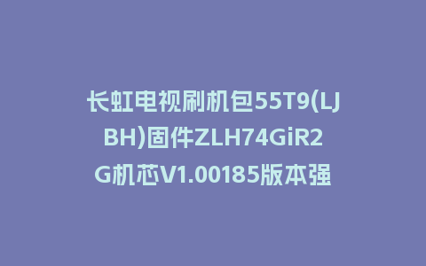 长虹电视刷机包55T9(LJBH)固件ZLH74GiR2G机芯V1.00185版本强制刷机包电视救砖