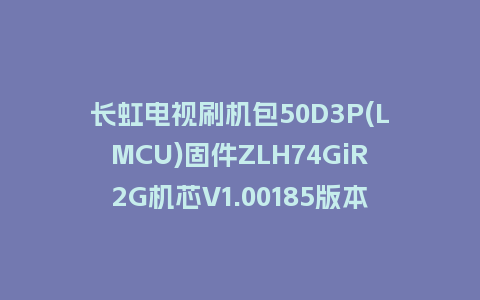 长虹电视刷机包50D3P(LMCU)固件ZLH74GiR2G机芯V1.00185版本强制刷机包电视救砖