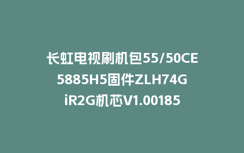 长虹电视刷机包55/50CE5885H5固件ZLH74GiR2G机芯V1.00185版本强制刷机包电视救砖