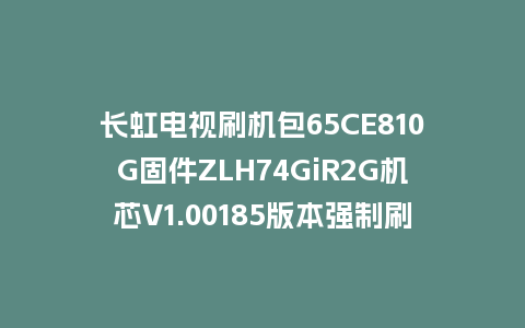 长虹电视刷机包65CE810G固件ZLH74GiR2G机芯V1.00185版本强制刷机包电视救砖