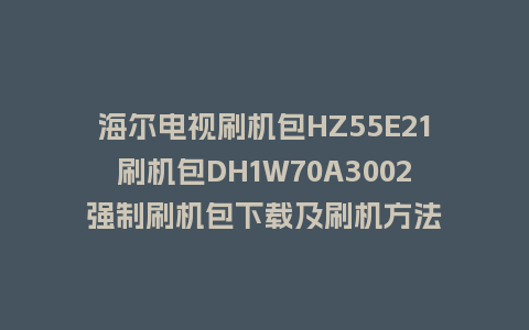海尔电视刷机包HZ55E21刷机包DH1W70A3002强制刷机包下载及刷机方法