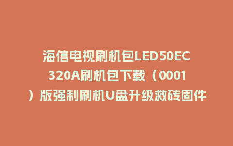 海信电视刷机包LED50EC320A刷机包下载（0001）版强制刷机U盘升级救砖固件