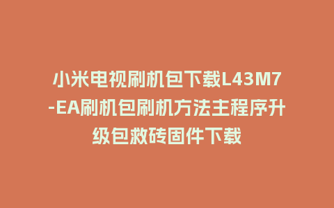 小米电视刷机包下载L43M7-EA刷机包刷机方法主程序升级包救砖固件下载