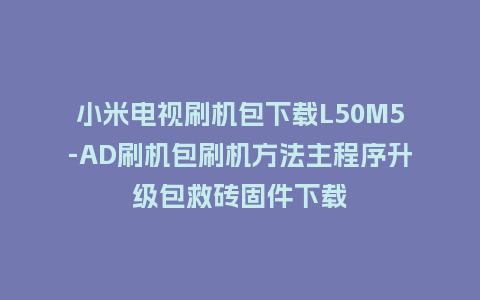 小米电视刷机包下载L50M5-AD刷机包刷机方法主程序升级包救砖固件下载