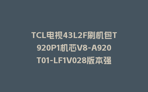 TCL电视43L2F刷机包T920P1机芯V8-A920T01-LF1V028版本强制刷机救砖固件下载