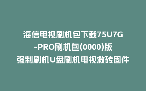 海信电视刷机包下载75U7G-PRO刷机包(0000)版强制刷机U盘刷机电视救砖固件
