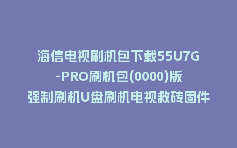 海信电视刷机包下载55U7G-PRO刷机包(0000)版强制刷机U盘刷机电视救砖固件