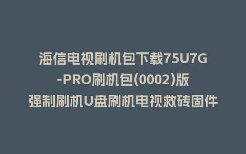 海信电视刷机包下载75U7G-PRO刷机包(0002)版强制刷机U盘刷机电视救砖固件