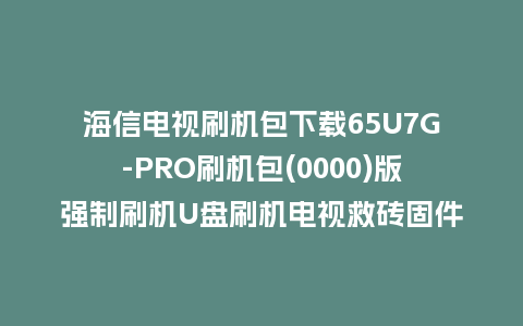 海信电视刷机包下载65U7G-PRO刷机包(0000)版强制刷机U盘刷机电视救砖固件