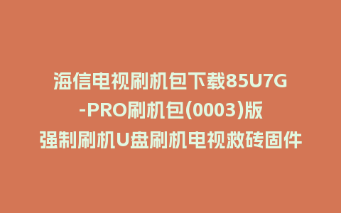 海信电视刷机包下载85U7G-PRO刷机包(0003)版强制刷机U盘刷机电视救砖固件
