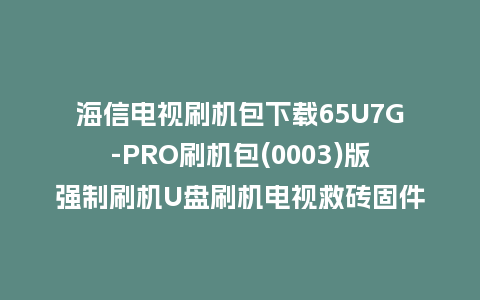 海信电视刷机包下载65U7G-PRO刷机包(0003)版强制刷机U盘刷机电视救砖固件